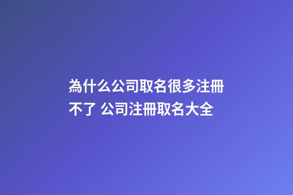 為什么公司取名很多注冊不了 公司注冊取名大全